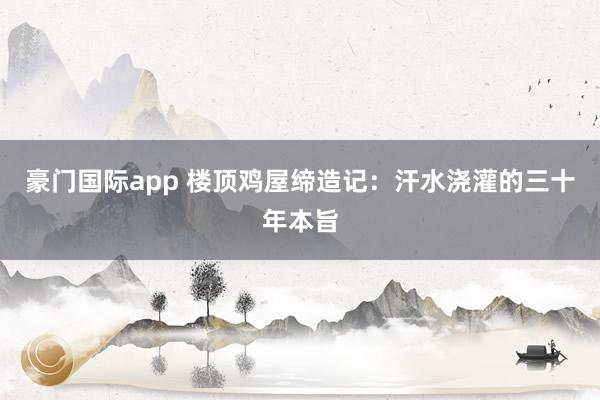 豪门国际app 楼顶鸡屋缔造记：汗水浇灌的三十年本旨