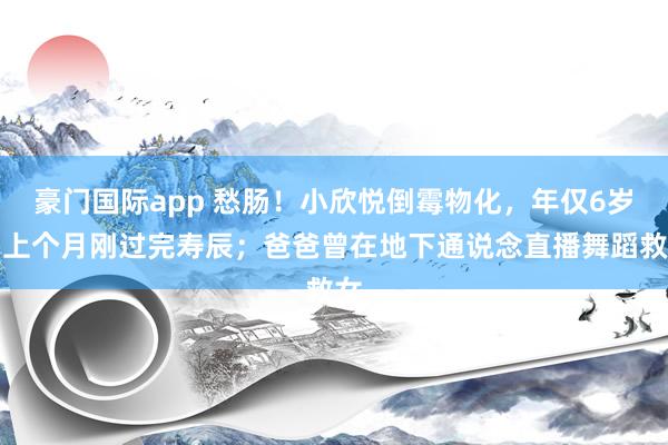 豪门国际app 愁肠！小欣悦倒霉物化，年仅6岁，上个月刚过完寿辰；爸爸曾在地下通说念直播舞蹈救女