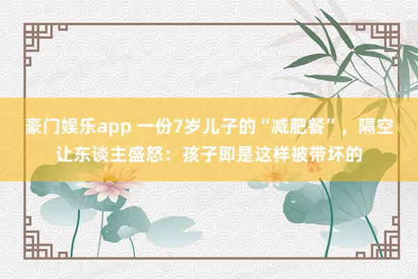 豪门娱乐app 一份7岁儿子的“减肥餐”，隔空让东谈主盛怒：孩子即是这样被带坏的