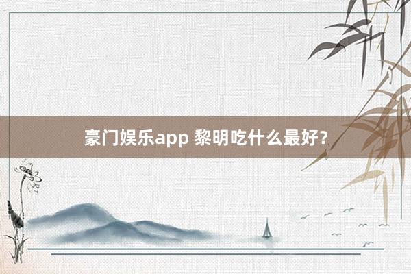 豪门娱乐app 黎明吃什么最好？