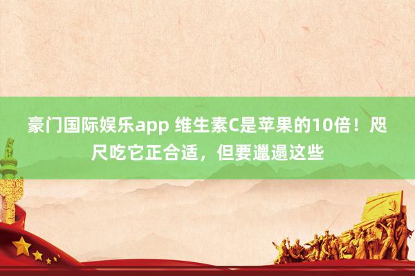 豪门国际娱乐app 维生素C是苹果的10倍！咫尺吃它正合适，但要邋遢这些