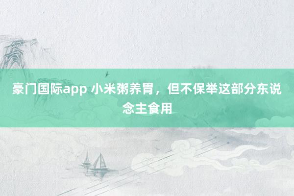 豪门国际app 小米粥养胃，但不保举这部分东说念主食用