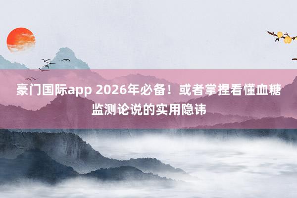 豪门国际app 2026年必备！或者掌捏看懂血糖监测论说的实用隐讳