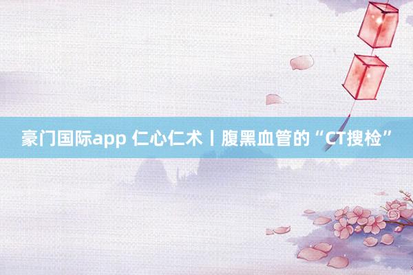 豪门国际app 仁心仁术丨腹黑血管的“CT搜检”
