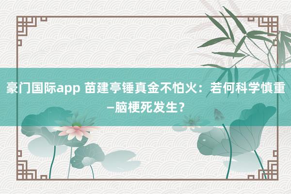 豪门国际app 苗建亭锤真金不怕火：若何科学慎重—脑梗死发生？