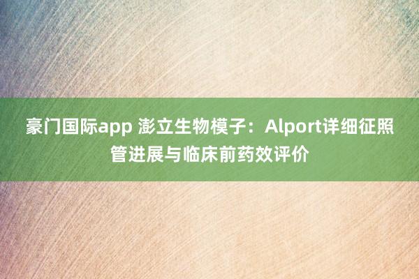 豪门国际app 澎立生物模子：Alport详细征照管进展与临床前药效评价