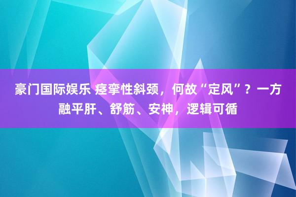 豪门国际娱乐 痉挛性斜颈，何故“定风”？一方融平肝、舒筋、安神，逻辑可循