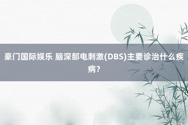 豪门国际娱乐 脑深部电刺激(DBS)主要诊治什么疾病？