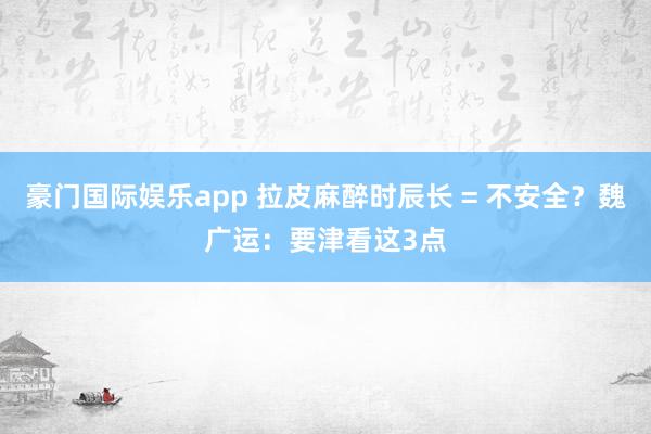 豪门国际娱乐app 拉皮麻醉时辰长 = 不安全？魏广运：要津看这3点