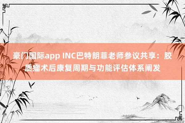 豪门国际app INC巴特朗菲老师参议共享：胶质瘤术后康复周期与功能评估体系阐发