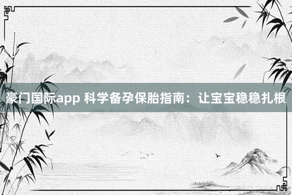 豪门国际app 科学备孕保胎指南：让宝宝稳稳扎根