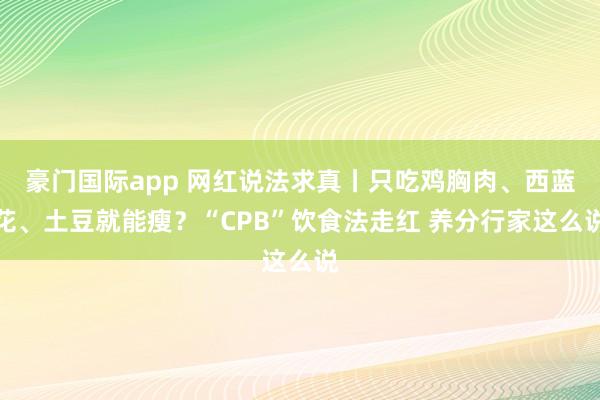 豪门国际app 网红说法求真丨只吃鸡胸肉、西蓝花、土豆就能瘦？“CPB”饮食法走红 养分行家这么说