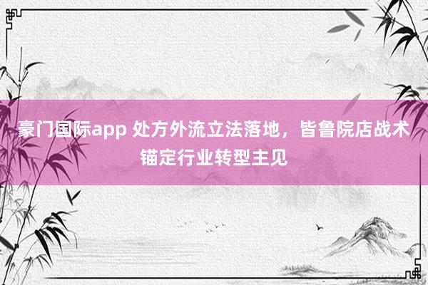豪门国际app 处方外流立法落地，皆鲁院店战术锚定行业转型主见