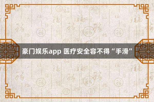 豪门娱乐app 医疗安全容不得“手滑”