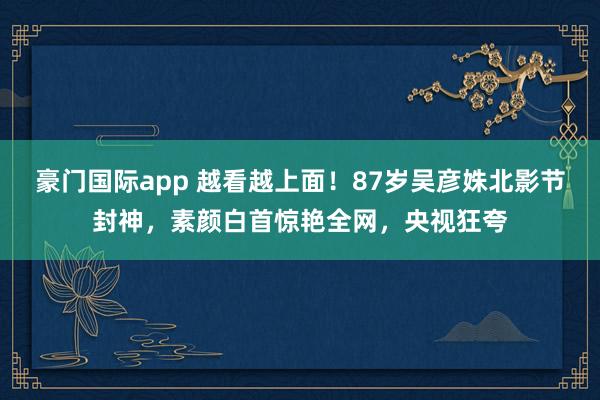 豪门国际app 越看越上面！87岁吴彦姝北影节封神，素颜白首惊艳全网，央视狂夸