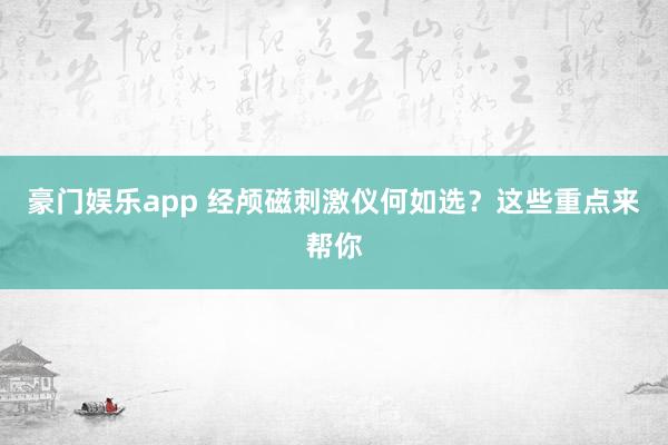 豪门娱乐app 经颅磁刺激仪何如选？这些重点来帮你
