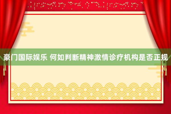 豪门国际娱乐 何如判断精神激情诊疗机构是否正规