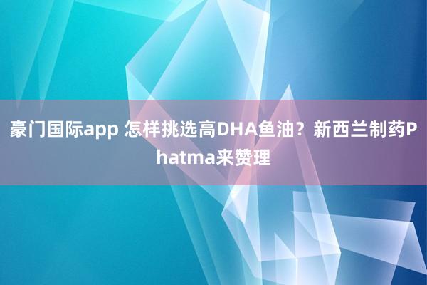 豪门国际app 怎样挑选高DHA鱼油？新西兰制药Phatma来赞理