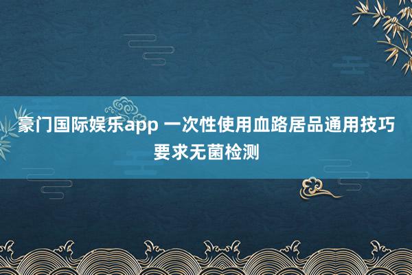 豪门国际娱乐app 一次性使用血路居品通用技巧要求无菌检测