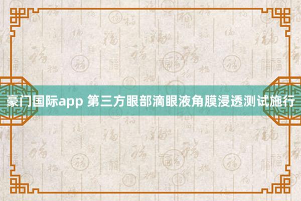 豪门国际app 第三方眼部滴眼液角膜浸透测试施行