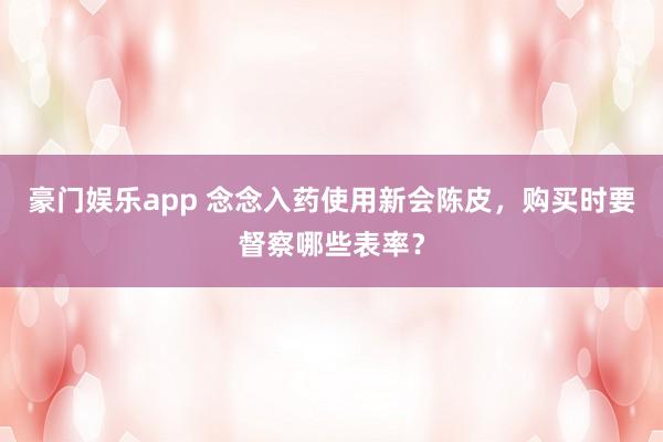豪门娱乐app 念念入药使用新会陈皮，购买时要督察哪些表率？