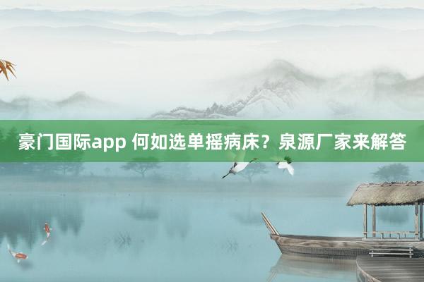 豪门国际app 何如选单摇病床？泉源厂家来解答
