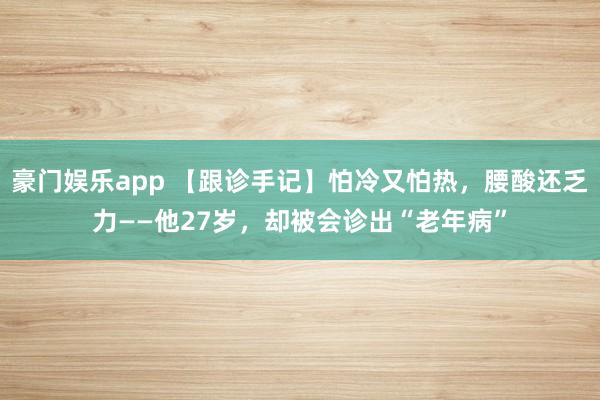 豪门娱乐app 【跟诊手记】怕冷又怕热，腰酸还乏力——他27岁，却被会诊出“老年病”