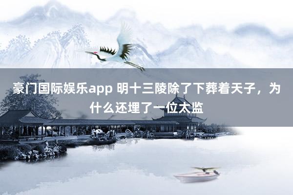 豪门国际娱乐app 明十三陵除了下葬着天子，为什么还埋了一位太监