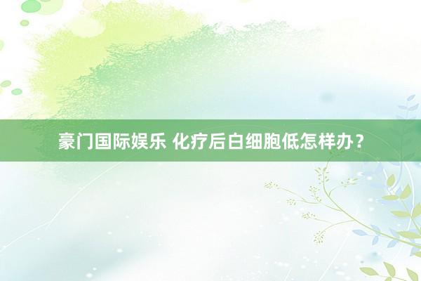 豪门国际娱乐 化疗后白细胞低怎样办？