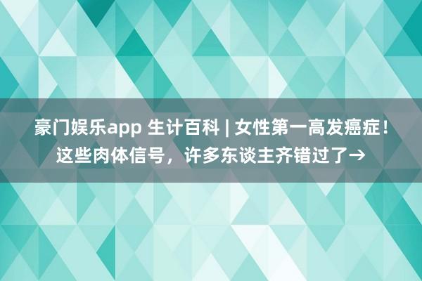 豪门娱乐app 生计百科 | 女性第一高发癌症！这些肉体信号，许多东谈主齐错过了→