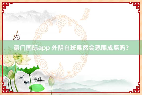 豪门国际app 外阴白斑果然会恶酿成癌吗？