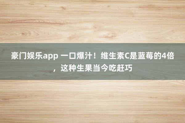 豪门娱乐app 一口爆汁！维生素C是蓝莓的4倍，这种生果当今吃赶巧