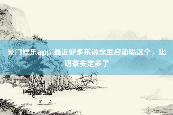 豪门娱乐app 最近好多东说念主启动喝这个，<a href=