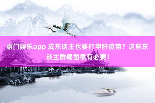 豪门娱乐app 成东谈主也要打甲肝疫苗？这些东谈主群确凿很有必要！