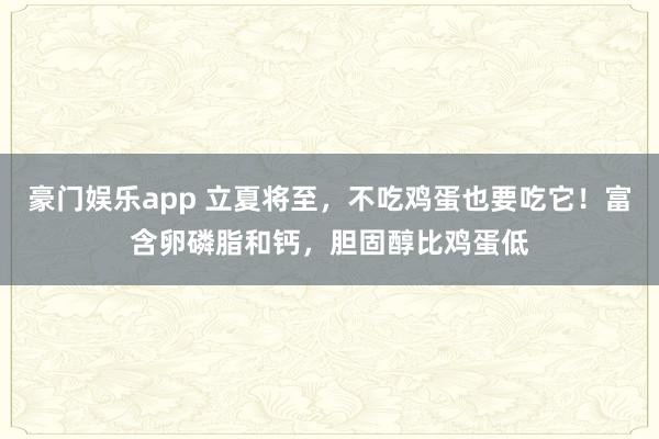 豪门娱乐app 立夏将至，不吃鸡蛋也要吃它！富含卵磷脂和钙，胆固醇比鸡蛋低