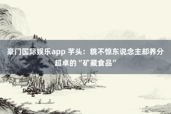 豪门国际娱乐app 芋头：貌不惊东说念主却养分超卓的“矿藏食品”