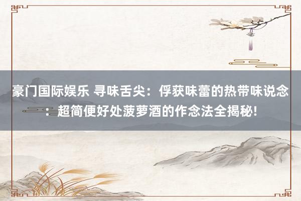 豪门国际娱乐 寻味舌尖：俘获味蕾的热带味说念：超简便好处菠萝酒的作念法全揭秘!