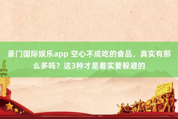 豪门国际娱乐app 空心不成吃的食品，真实有那么多吗？这3种才是着实要躲避的