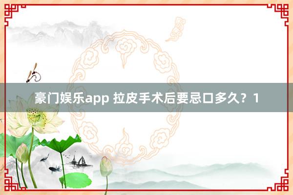 豪门娱乐app 拉皮手术后要忌口多久？1