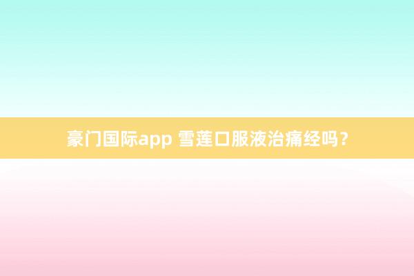 豪门国际app 雪莲口服液治痛经吗？