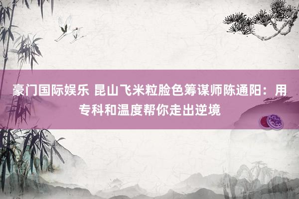 豪门国际娱乐 昆山飞米粒脸色筹谋师陈通阳：用专科和温度帮你走出逆境