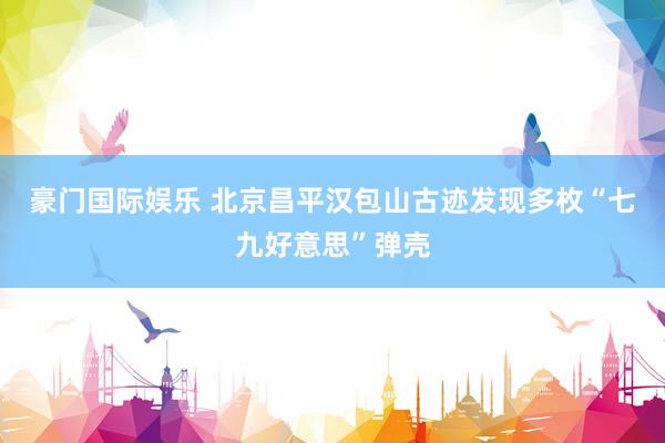 豪门国际娱乐 北京昌平汉包山古迹发现多枚“七九好意思”弹壳