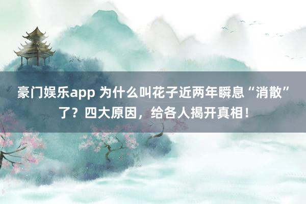 豪门娱乐app 为什么叫花子近两年瞬息“消散”了？四大原因，给各人揭开真相！
