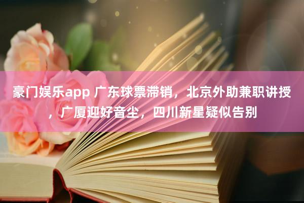 豪门娱乐app 广东球票滞销，北京外助兼职讲授，广厦迎好音尘，四川新星疑似告别