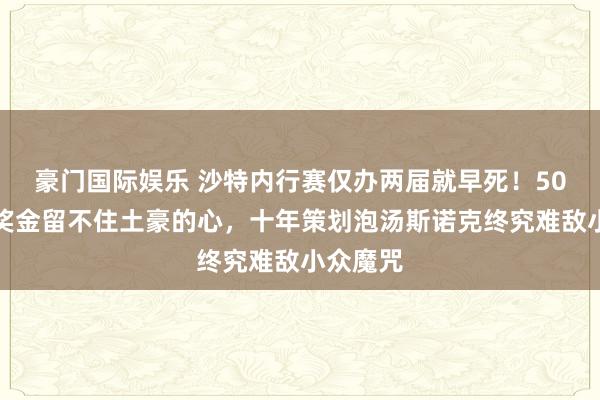豪门国际娱乐 沙特内行赛仅办两届就早死！50万英镑奖金留不住土豪的心，十年策划泡汤斯诺克终究难敌小众魔咒