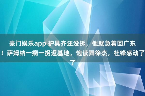 豪门娱乐app 护具齐还没拆，他就急着回广东！萨姆纳一瘸一拐返基地，饱读舞徐杰，杜锋感动了