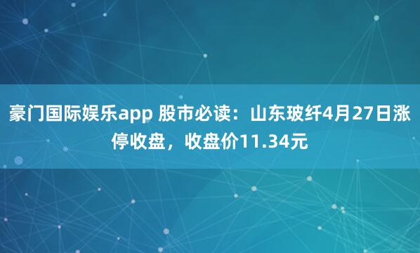 豪门国际娱乐app 股市必读：山东玻纤4月27日涨停收盘，收盘价11.34元