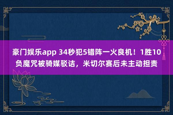 豪门娱乐app 34秒犯5错阵一火良机！1胜10负魔咒被骑媒驳诘，米切尔赛后未主动担责