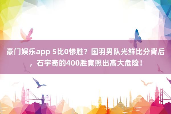 豪门娱乐app 5比0惨胜？国羽男队光鲜比分背后，石宇奇的400胜竟照出高大危险！