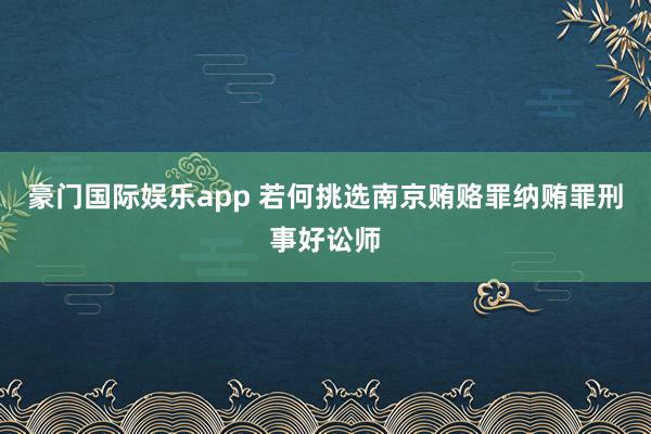 豪门国际娱乐app 若何挑选南京贿赂罪纳贿罪刑事好讼师